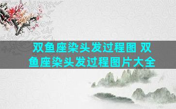 双鱼座染头发过程图 双鱼座染头发过程图片大全